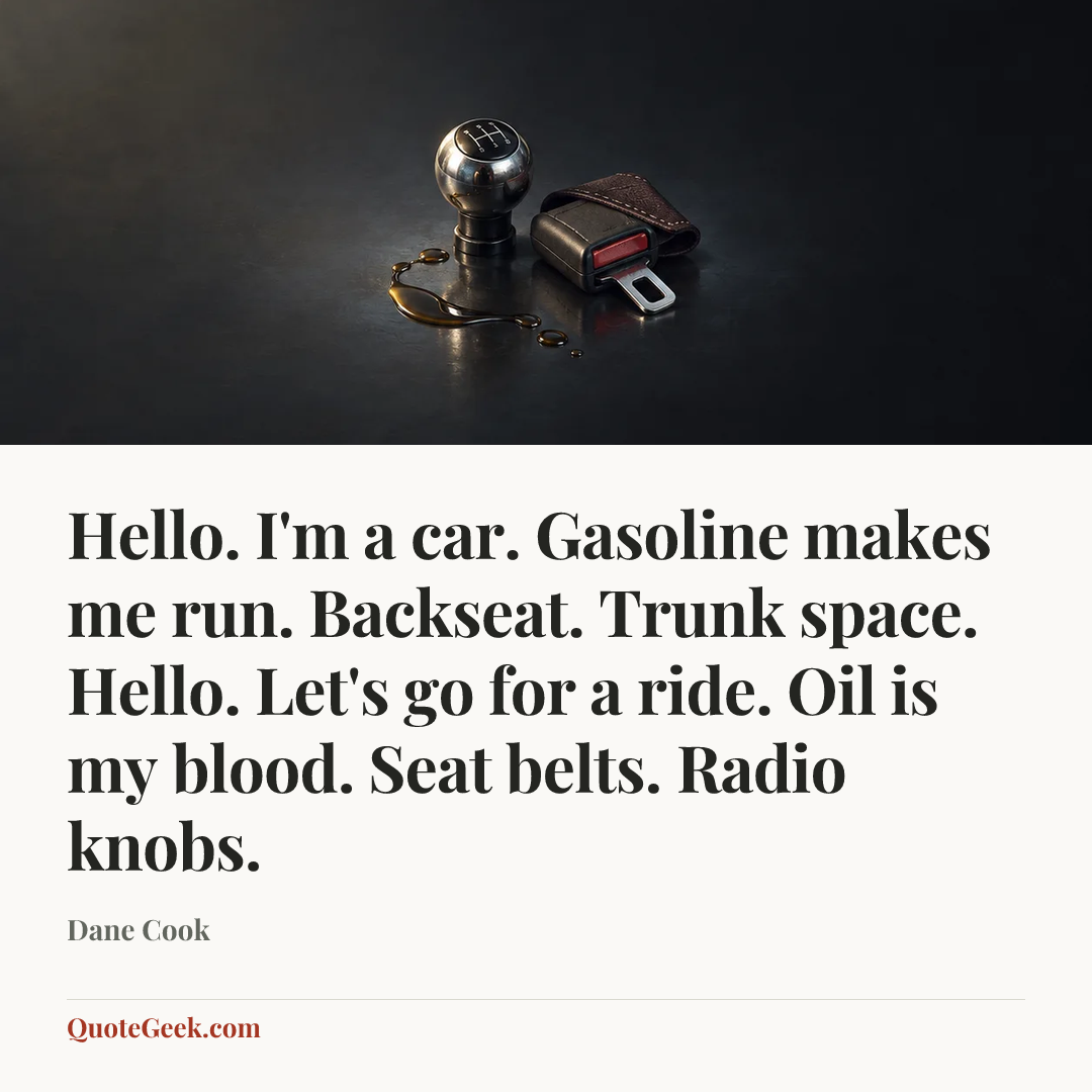 “Hello. I'm a car. Gasoline makes me run. Backseat. Trunk space. Hello. Let's go for a ride. Oil is my blood. Seat belts. Radio knobs.” — Dane Cook. Illustrated QuoteGeek card.