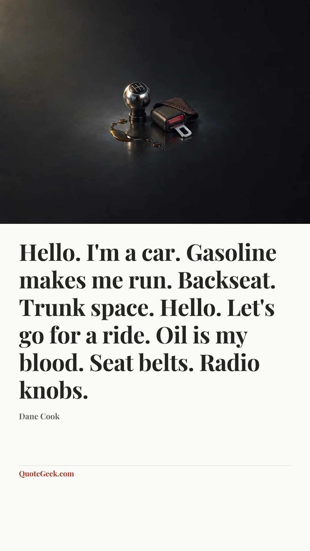“Hello. I'm a car. Gasoline makes me run. Backseat. Trunk space. Hello. Let's go for a ride. Oil is my blood. Seat belts. Radio knobs.” — Dane Cook. Illustrated QuoteGeek card.