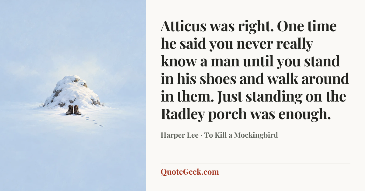 “Atticus was right. One time he said you never really know a man until you stand in his shoes and walk around in them. Just standing on the Radley porch was enough.” — Harper Lee · To Kill a Mockingbird. Illustrated QuoteGeek card.
