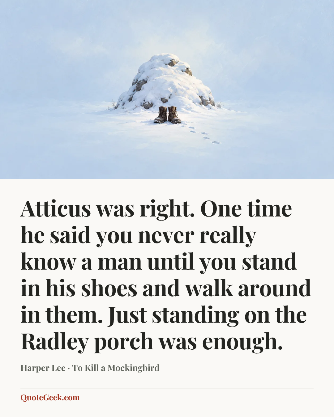 “Atticus was right. One time he said you never really know a man until you stand in his shoes and walk around in them. Just standing on the Radley porch was enough.” — Harper Lee · To Kill a Mockingbird. Illustrated QuoteGeek card.