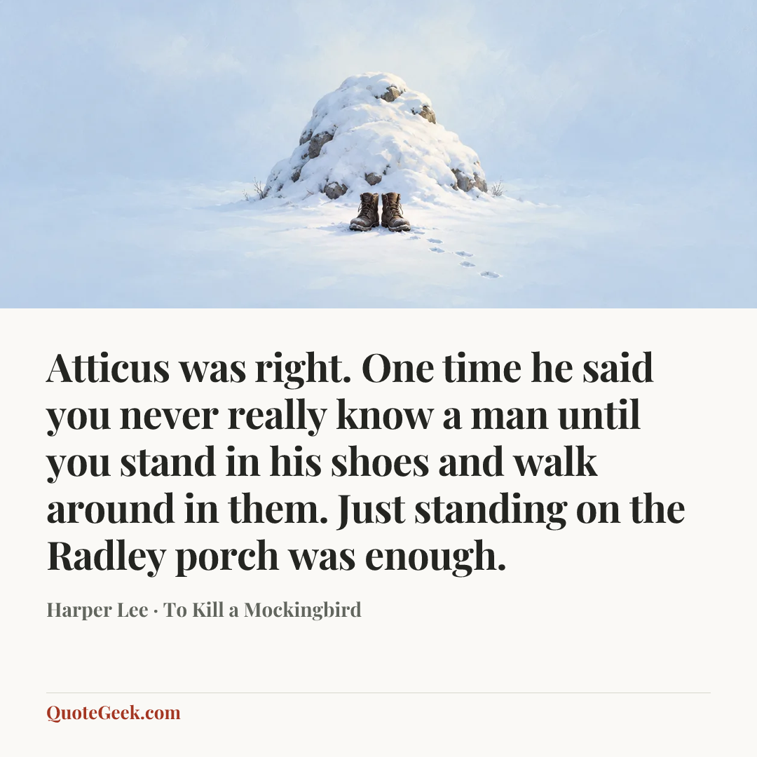 “Atticus was right. One time he said you never really know a man until you stand in his shoes and walk around in them. Just standing on the Radley porch was enough.” — Harper Lee · To Kill a Mockingbird. Illustrated QuoteGeek card.