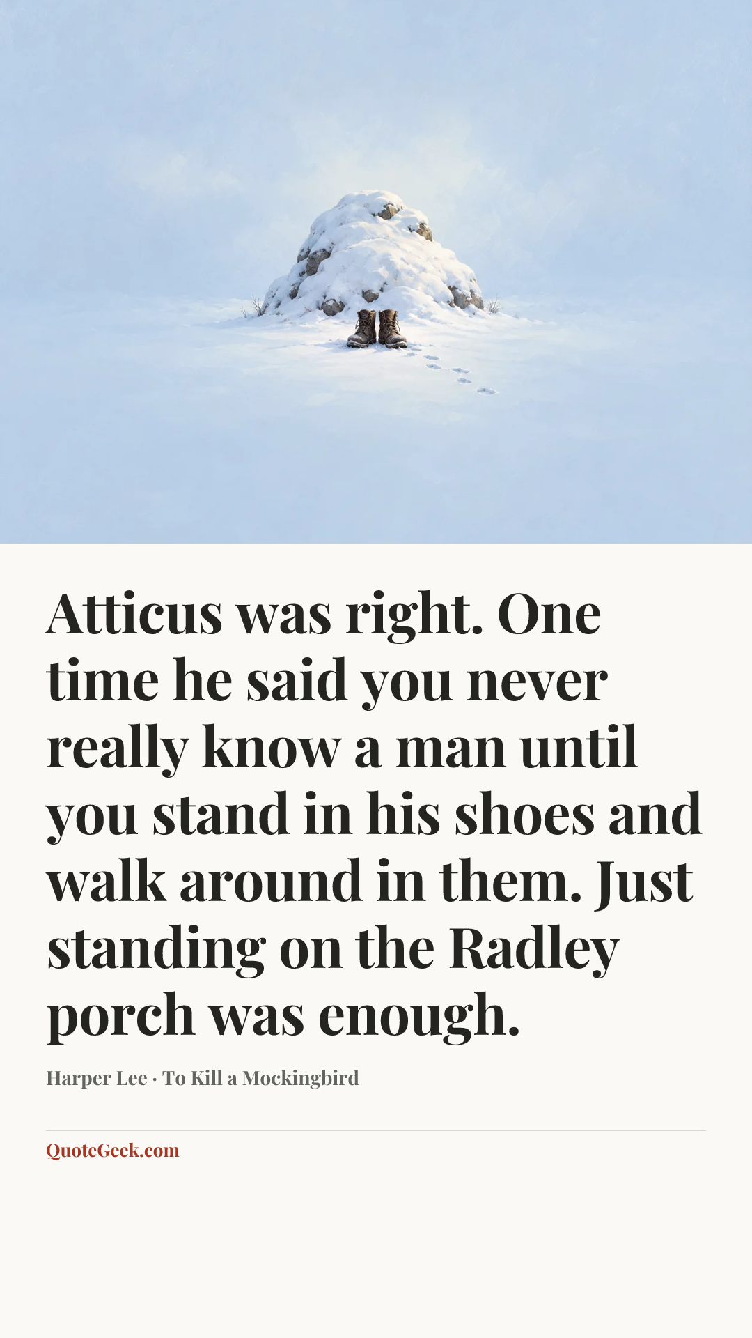 “Atticus was right. One time he said you never really know a man until you stand in his shoes and walk around in them. Just standing on the Radley porch was enough.” — Harper Lee · To Kill a Mockingbird. Illustrated QuoteGeek card.