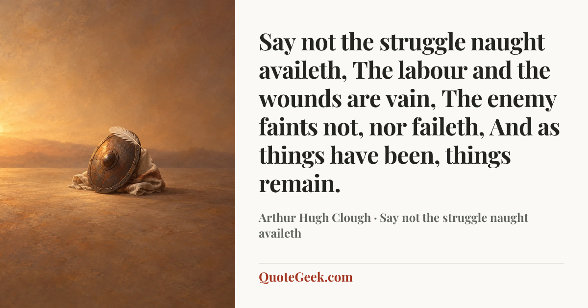 “Say not the struggle naught availeth,
The labour and the wounds are vain,
The enemy faints not, nor faileth,
And as things have been, things remain.” — Arthur Hugh Clough · Say not the struggle naught availeth. Illustrated QuoteGeek card.