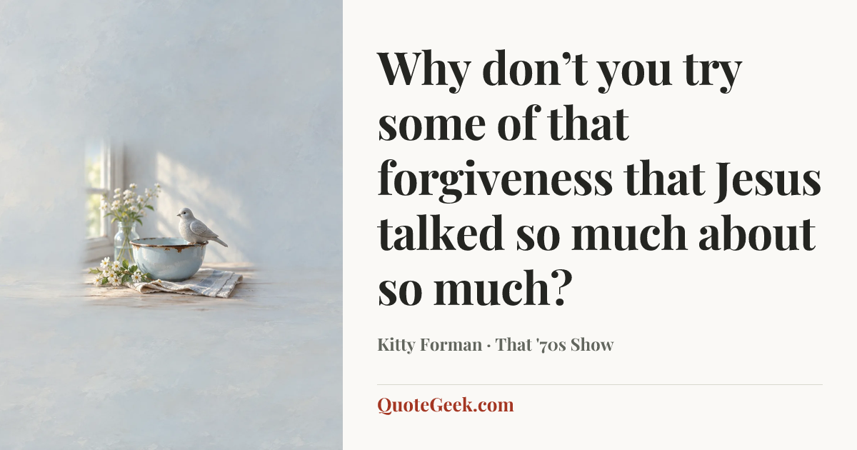 “Why don’t you try some of that forgiveness that Jesus talked so much about so much?” — Kitty Forman · That '70s Show. Illustrated QuoteGeek card.