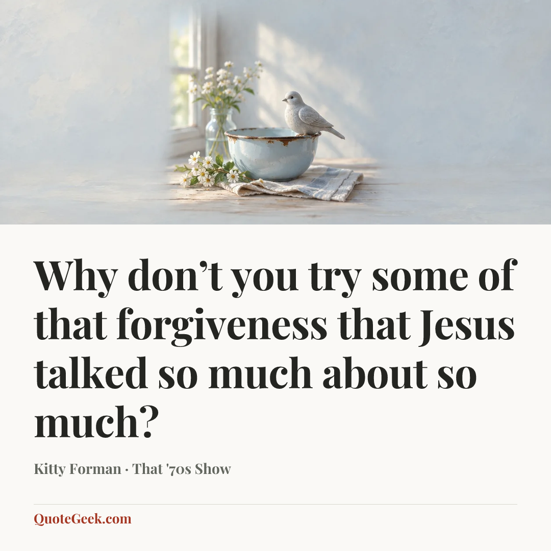 “Why don’t you try some of that forgiveness that Jesus talked so much about so much?” — Kitty Forman · That '70s Show. Illustrated QuoteGeek card.