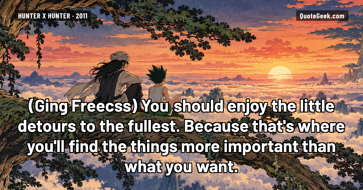 “You should enjoy the little detours to the fullest. Because that's where you'll find the things more important than what you want.” — Ging Freecss · Hunter x Hunter. Illustrated QuoteGeek card.