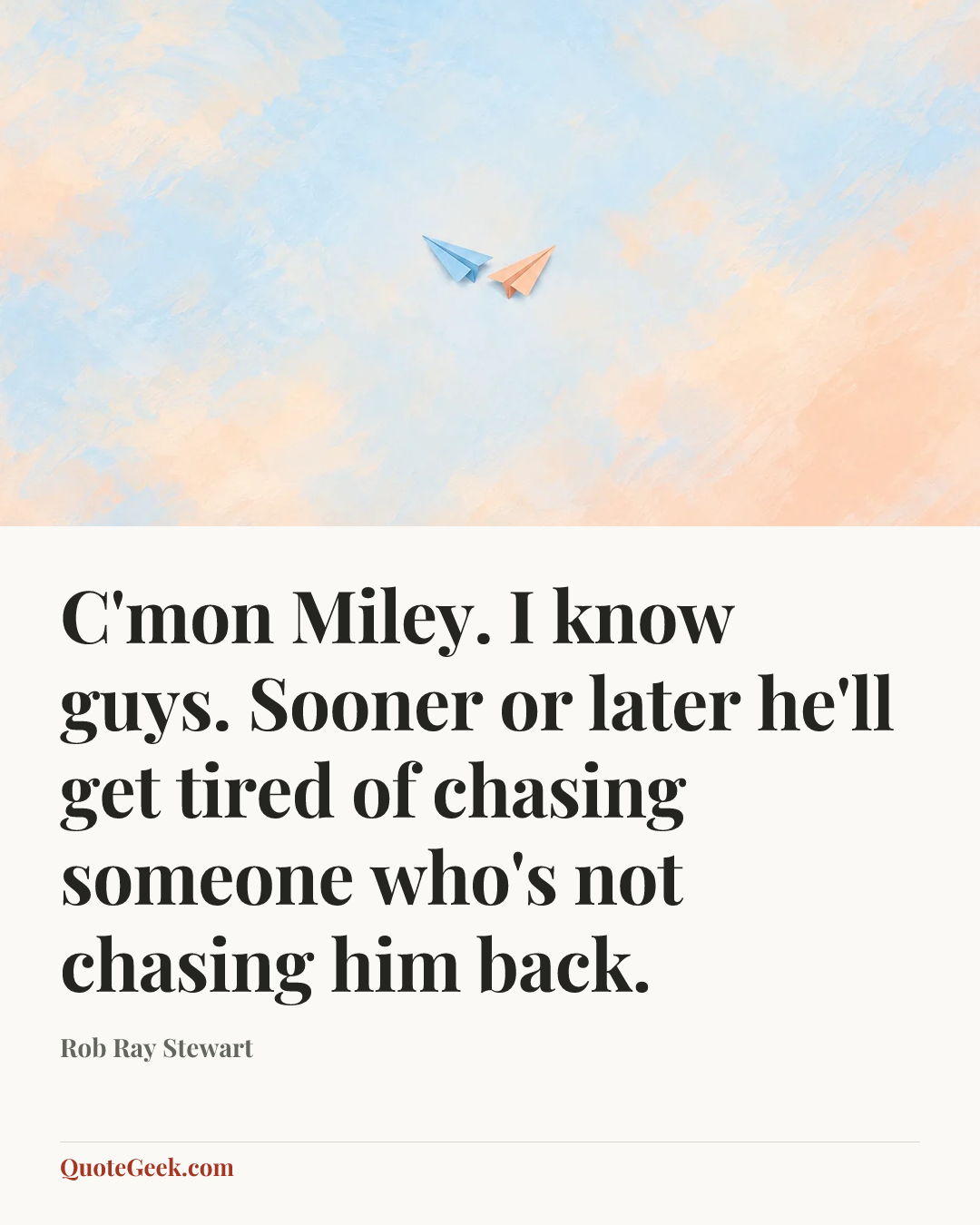 “C'mon Miley. I know guys. Sooner or later he'll get tired of chasing someone who's not chasing him back.” — Rob Ray Stewart. Illustrated QuoteGeek card.