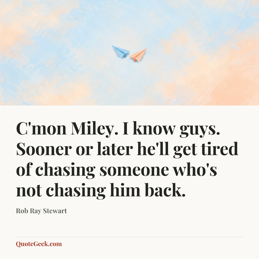“C'mon Miley. I know guys. Sooner or later he'll get tired of chasing someone who's not chasing him back.” — Rob Ray Stewart. Illustrated QuoteGeek card.