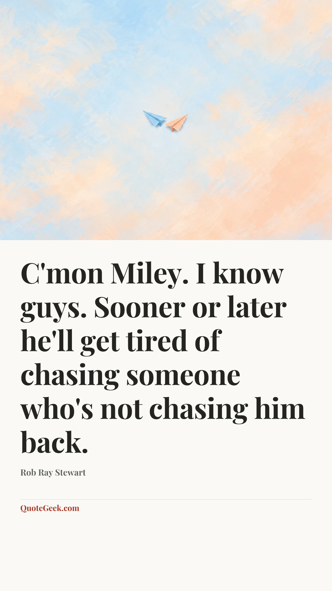 “C'mon Miley. I know guys. Sooner or later he'll get tired of chasing someone who's not chasing him back.” — Rob Ray Stewart. Illustrated QuoteGeek card.