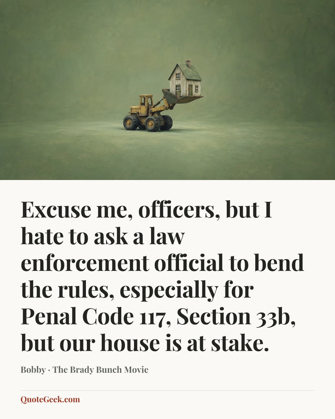 “Excuse me, officers, but I hate to ask a law enforcement official to bend the rules, especially for Penal Code 117, Section 33b, but our house is at stake.” — Bobby · The Brady Bunch Movie. Illustrated QuoteGeek card.