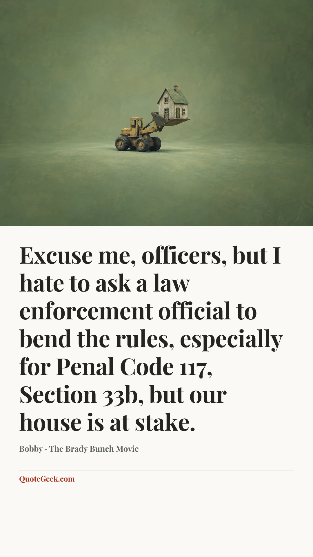 “Excuse me, officers, but I hate to ask a law enforcement official to bend the rules, especially for Penal Code 117, Section 33b, but our house is at stake.” — Bobby · The Brady Bunch Movie. Illustrated QuoteGeek card.