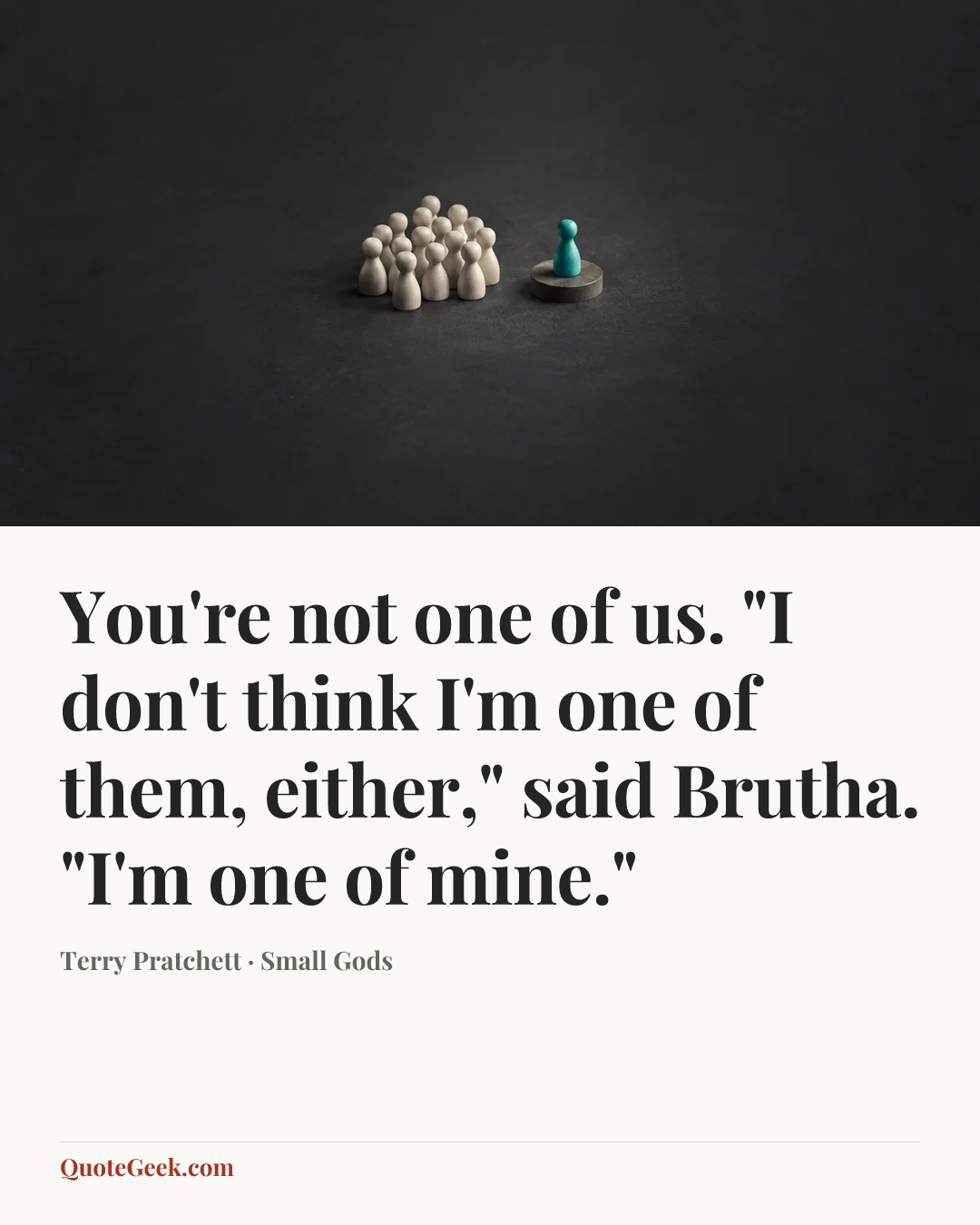 “You're not one of us.
"I don't think I'm one of them, either," said Brutha. "I'm one of mine."” — Terry Pratchett · Small Gods. Illustrated QuoteGeek card.
