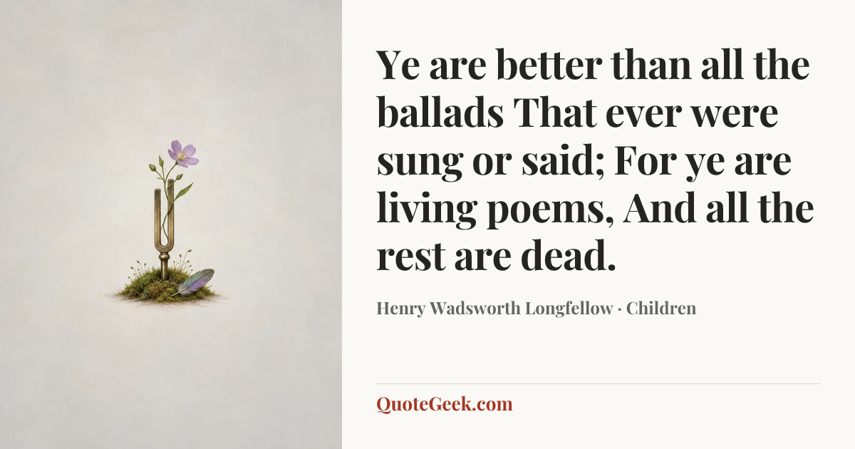 “Ye are better than all the ballads
That ever were sung or said;
For ye are living poems,
And all the rest are dead.” — Henry Wadsworth Longfellow · Children. Illustrated QuoteGeek card.