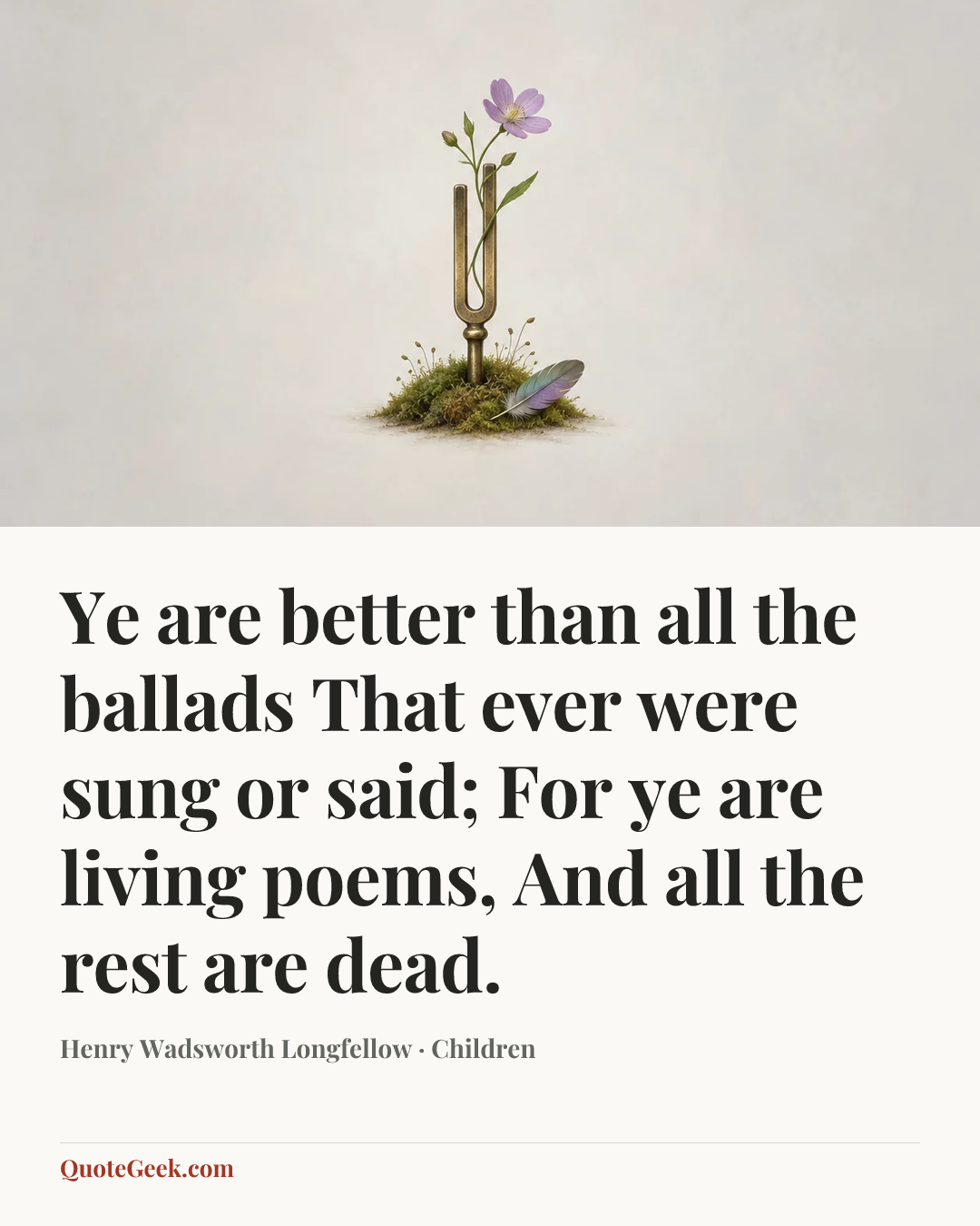 “Ye are better than all the ballads
That ever were sung or said;
For ye are living poems,
And all the rest are dead.” — Henry Wadsworth Longfellow · Children. Illustrated QuoteGeek card.
