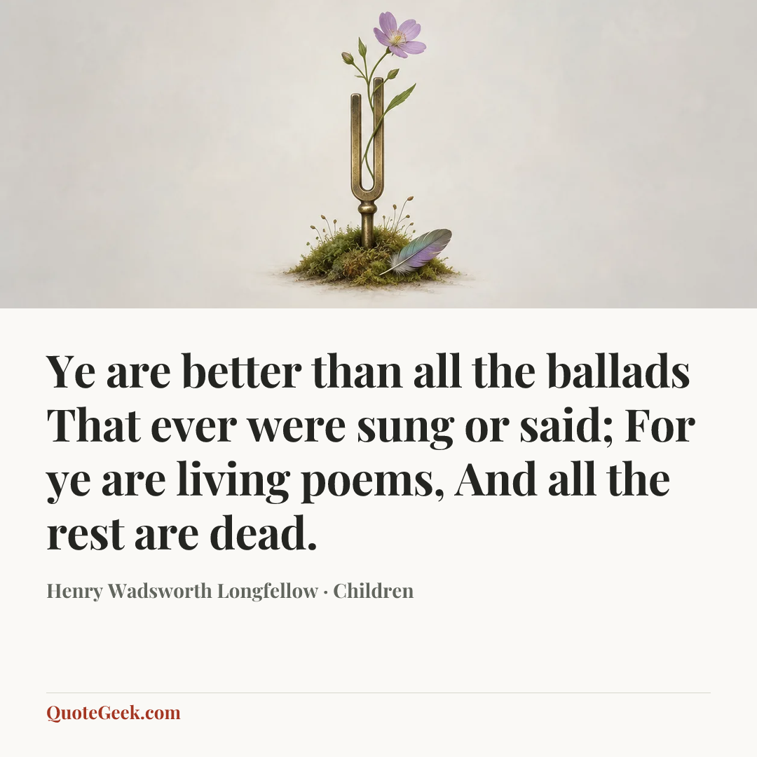 “Ye are better than all the ballads
That ever were sung or said;
For ye are living poems,
And all the rest are dead.” — Henry Wadsworth Longfellow · Children. Illustrated QuoteGeek card.