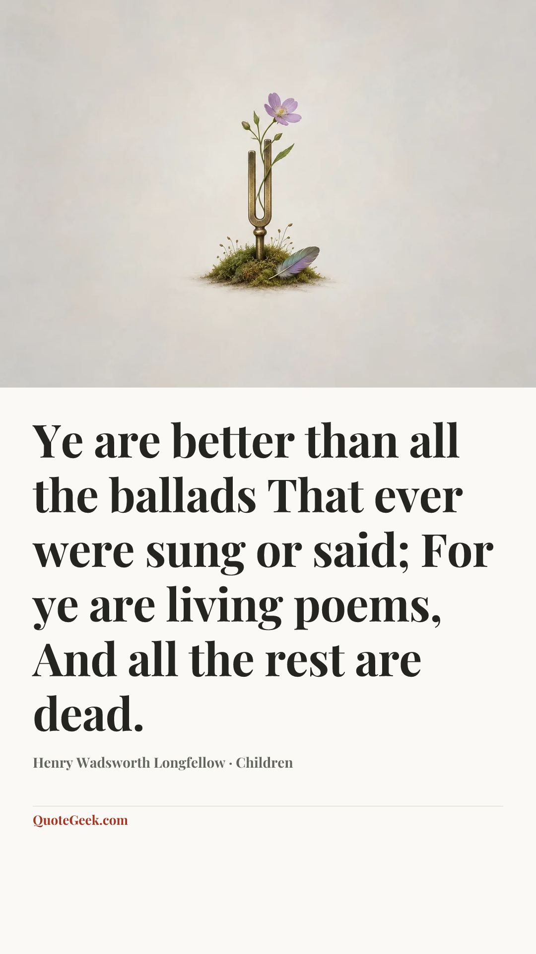 “Ye are better than all the ballads
That ever were sung or said;
For ye are living poems,
And all the rest are dead.” — Henry Wadsworth Longfellow · Children. Illustrated QuoteGeek card.