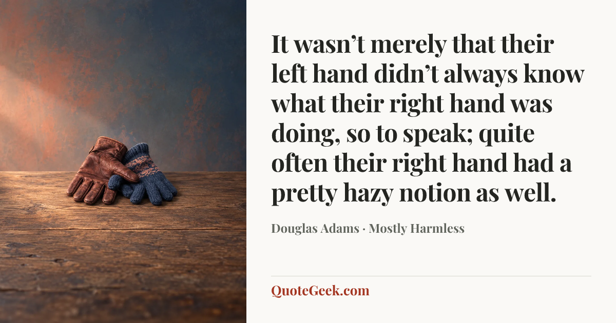 “It wasn’t merely that their left hand didn’t always know what their right hand was doing, so to speak; quite often their right hand had a pretty hazy notion as well.” — Douglas Adams · Mostly Harmless. Illustrated QuoteGeek card.