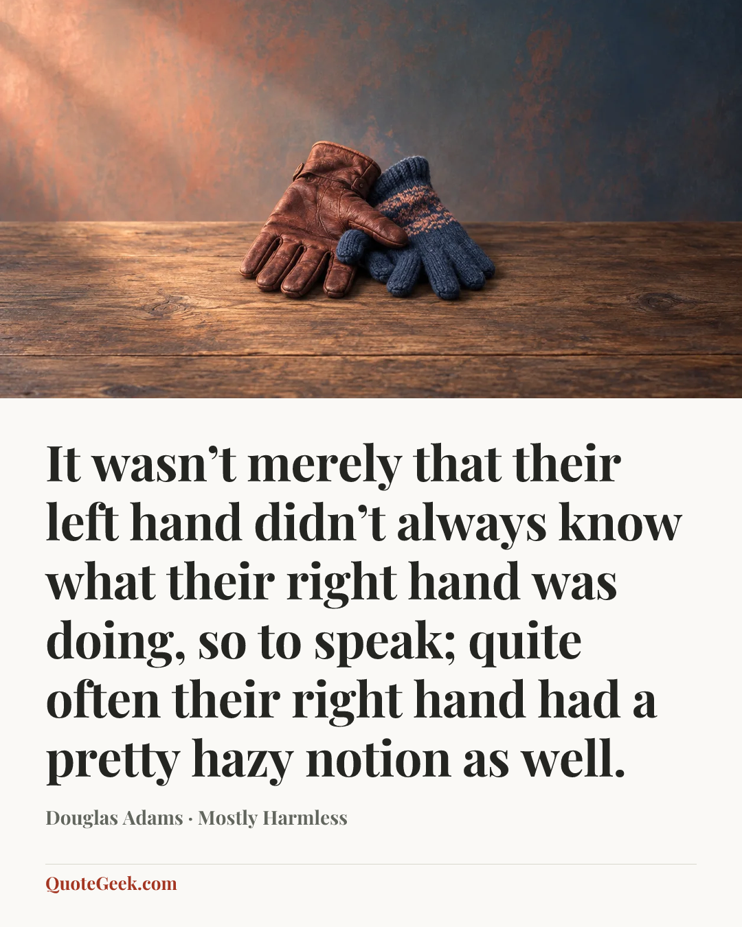 “It wasn’t merely that their left hand didn’t always know what their right hand was doing, so to speak; quite often their right hand had a pretty hazy notion as well.” — Douglas Adams · Mostly Harmless. Illustrated QuoteGeek card.