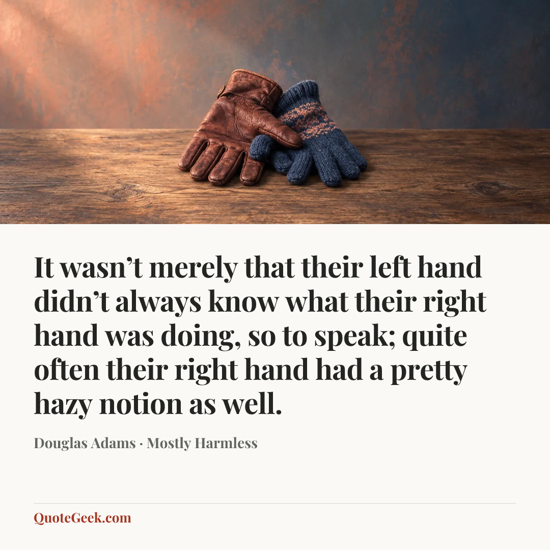 “It wasn’t merely that their left hand didn’t always know what their right hand was doing, so to speak; quite often their right hand had a pretty hazy notion as well.” — Douglas Adams · Mostly Harmless. Illustrated QuoteGeek card.