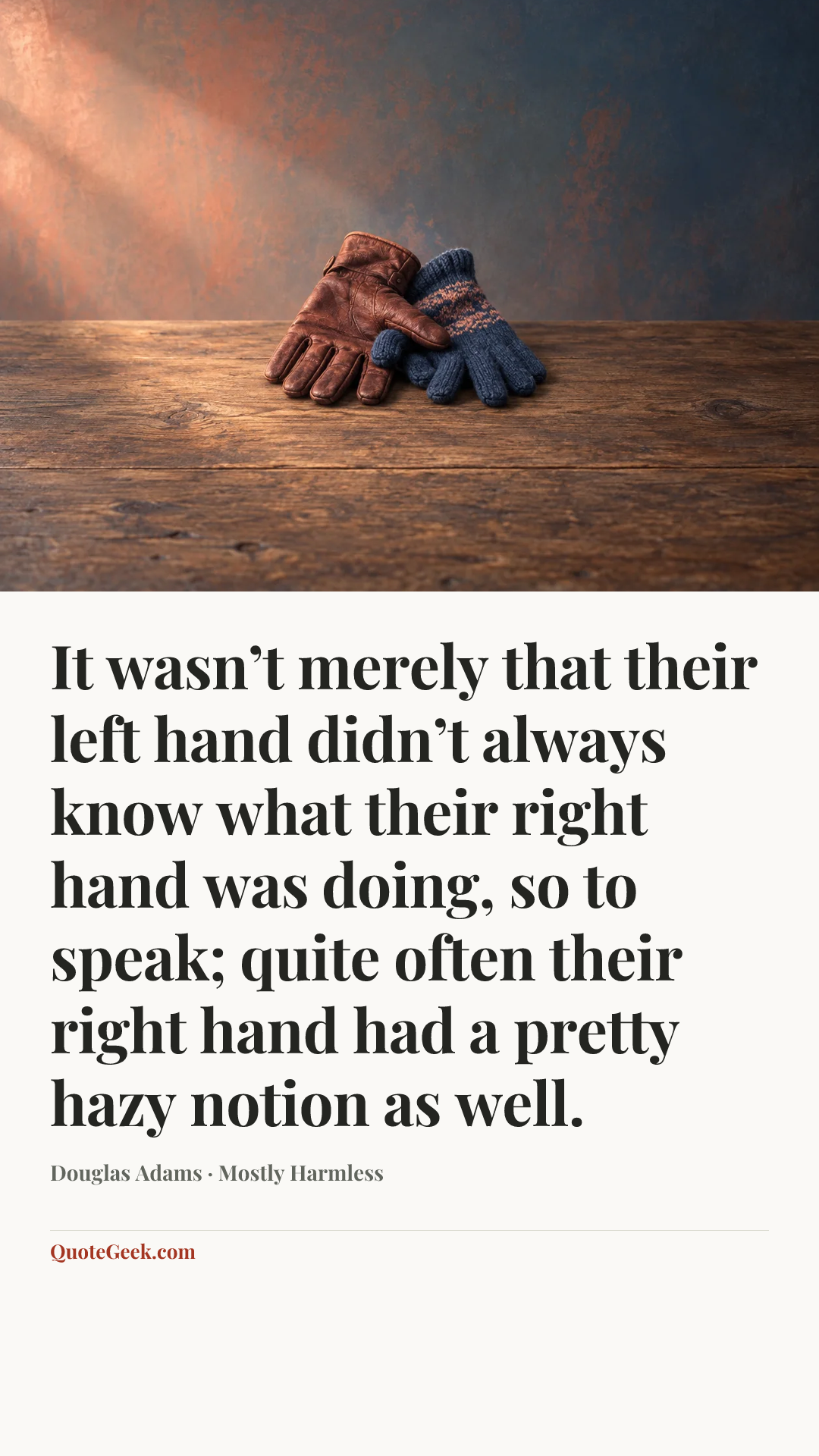 “It wasn’t merely that their left hand didn’t always know what their right hand was doing, so to speak; quite often their right hand had a pretty hazy notion as well.” — Douglas Adams · Mostly Harmless. Illustrated QuoteGeek card.