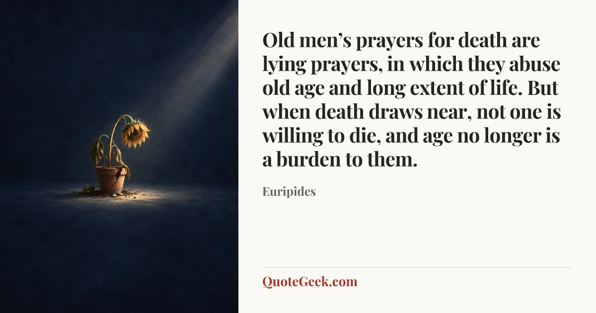 “Old men’s prayers for death are lying prayers, in which they abuse old age and long extent of life. But when death draws near, not one is willing to die, and age no longer is a burden to them.” — Euripides. Illustrated QuoteGeek card.