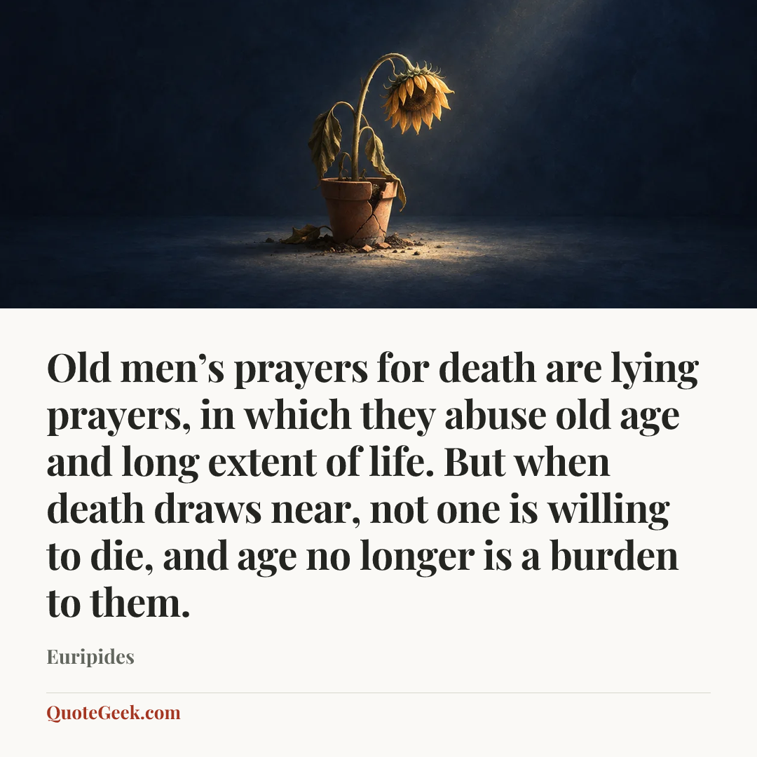 “Old men’s prayers for death are lying prayers, in which they abuse old age and long extent of life. But when death draws near, not one is willing to die, and age no longer is a burden to them.” — Euripides. Illustrated QuoteGeek card.