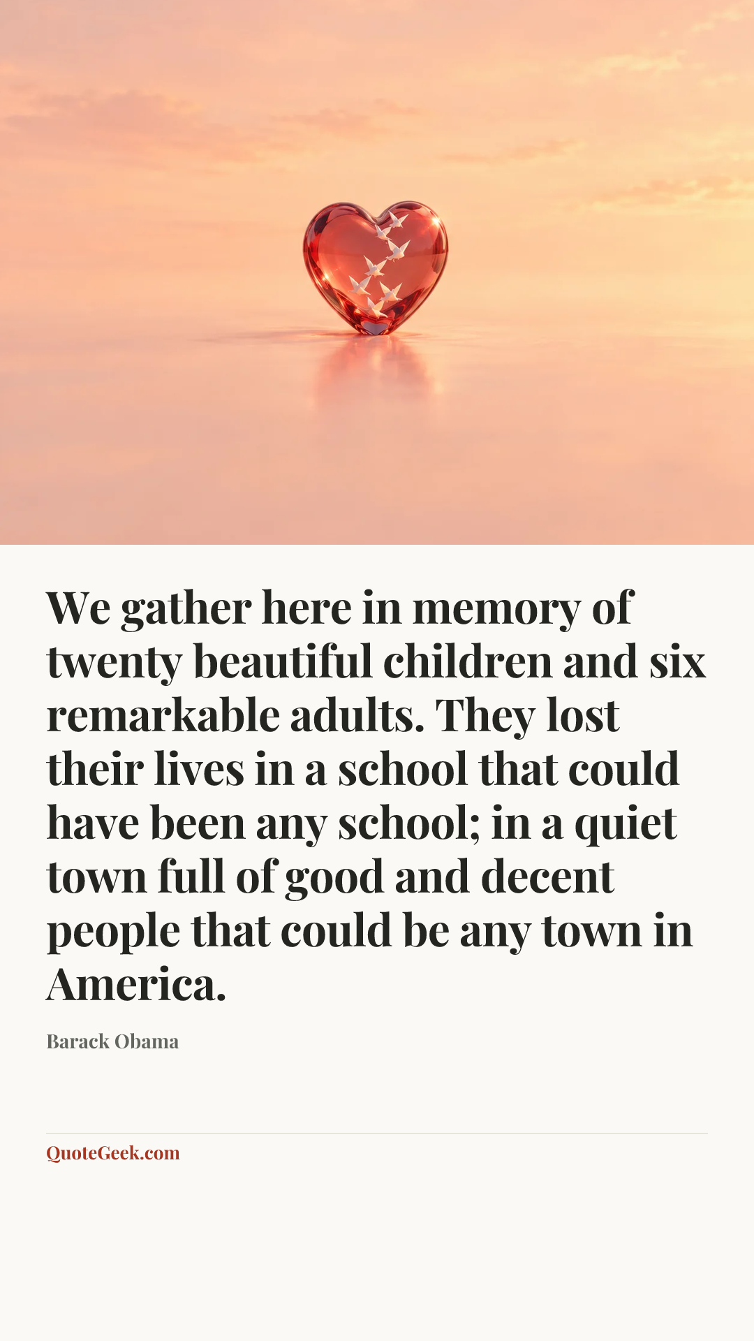 “We gather here in memory of twenty beautiful children and six remarkable adults. They lost their lives in a school that could have been any school; in a quiet town full of good and decent people that could be any town in America.” — Barack Obama. Illustrated QuoteGeek card.