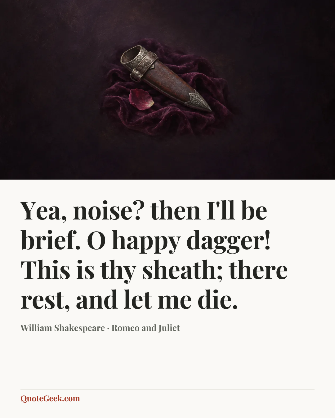 “Yea, noise? then I'll be brief. O happy dagger! This is thy sheath; there rest, and let me die.” — William Shakespeare · Romeo and Juliet. Illustrated QuoteGeek card.