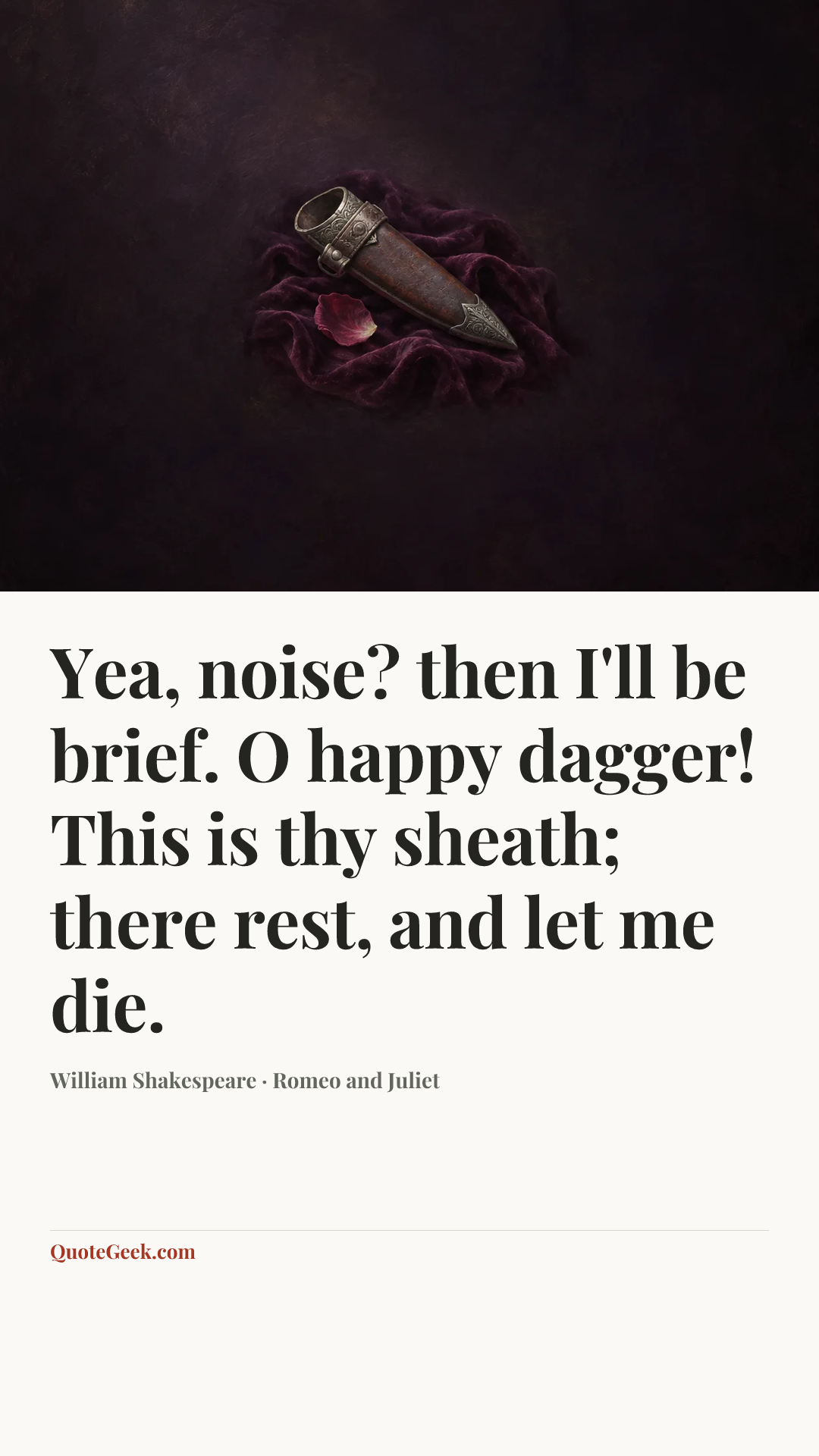 “Yea, noise? then I'll be brief. O happy dagger! This is thy sheath; there rest, and let me die.” — William Shakespeare · Romeo and Juliet. Illustrated QuoteGeek card.