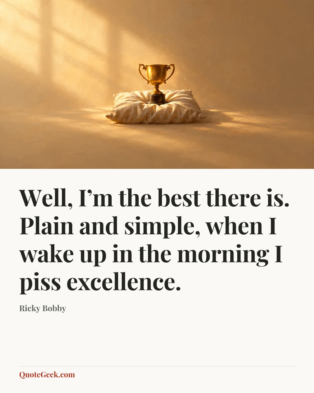“Well, I’m the best there is. Plain and simple, when I wake up in the morning I piss excellence.” — Ricky Bobby. Illustrated QuoteGeek card.