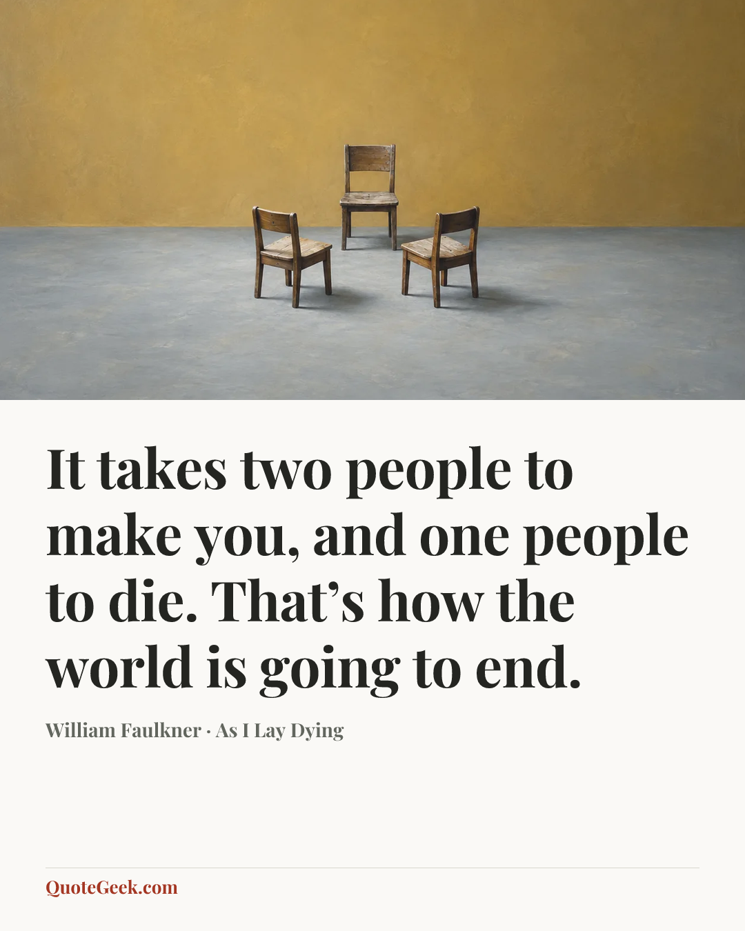 “It takes two people to make you, and one people to die. That’s how the world is going to end.” — William Faulkner · As I Lay Dying. Illustrated QuoteGeek card.