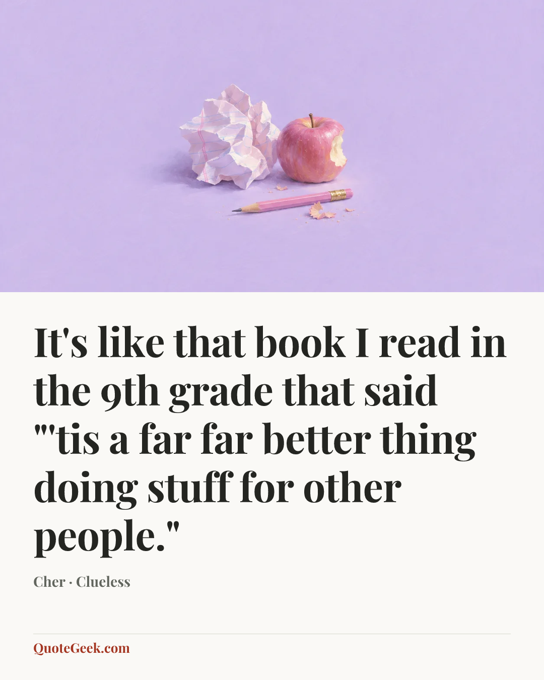 “It's like that book I read in the 9th grade that said "'tis a far far better thing doing stuff for other people."” — Cher · Clueless. Illustrated QuoteGeek card.