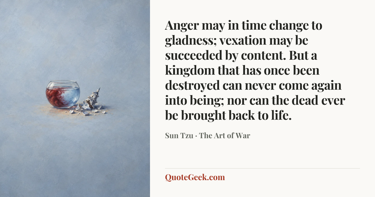 “Anger may in time change to gladness; vexation may be succeeded by content. But a kingdom that has once been destroyed can never come again into being; nor can the dead ever be brought back to life.” — Sun Tzu · The Art of War. Illustrated QuoteGeek card.