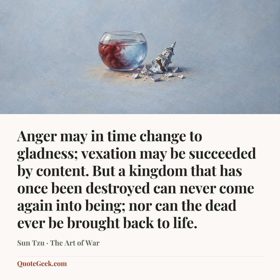 “Anger may in time change to gladness; vexation may be succeeded by content. But a kingdom that has once been destroyed can never come again into being; nor can the dead ever be brought back to life.” — Sun Tzu · The Art of War. Illustrated QuoteGeek card.
