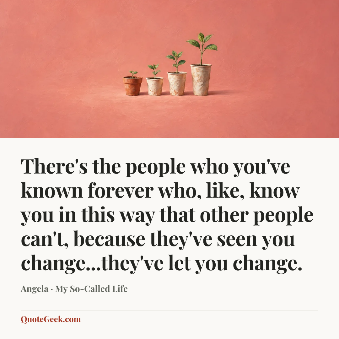 “There's the people who you've known forever who, like, know you in this way that other people can't, because they've seen you change...they've let you change.” — Angela · My So-Called Life. Illustrated QuoteGeek card.