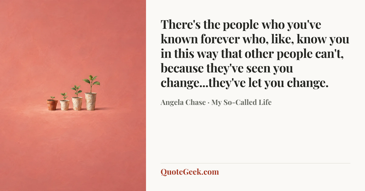 “There's the people who you've known forever who, like, know you in this way that other people can't, because they've seen you change...they've let you change.” — Angela Chase · My So-Called Life. Illustrated QuoteGeek card.