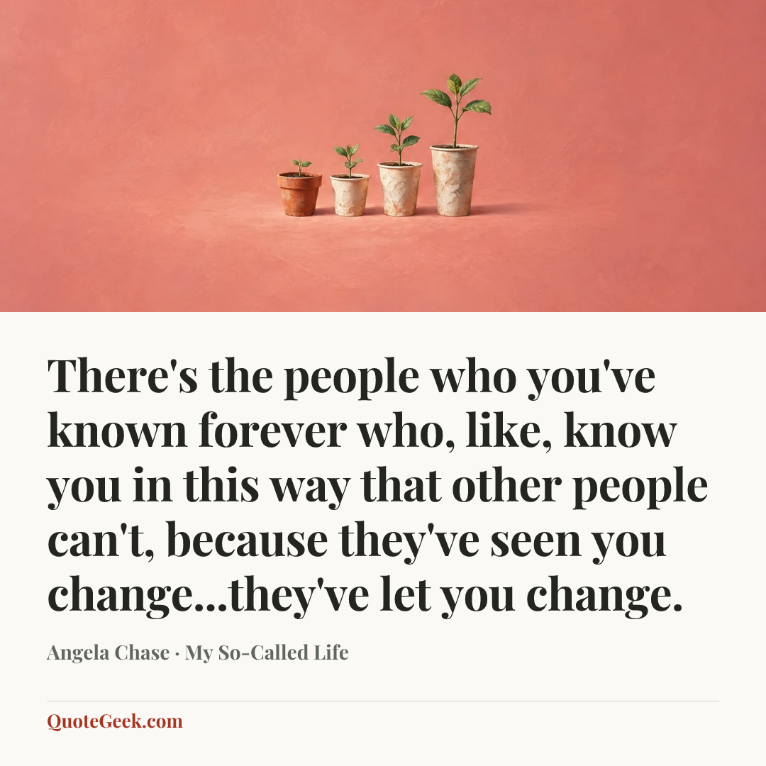 “There's the people who you've known forever who, like, know you in this way that other people can't, because they've seen you change...they've let you change.” — Angela Chase · My So-Called Life. Illustrated QuoteGeek card.