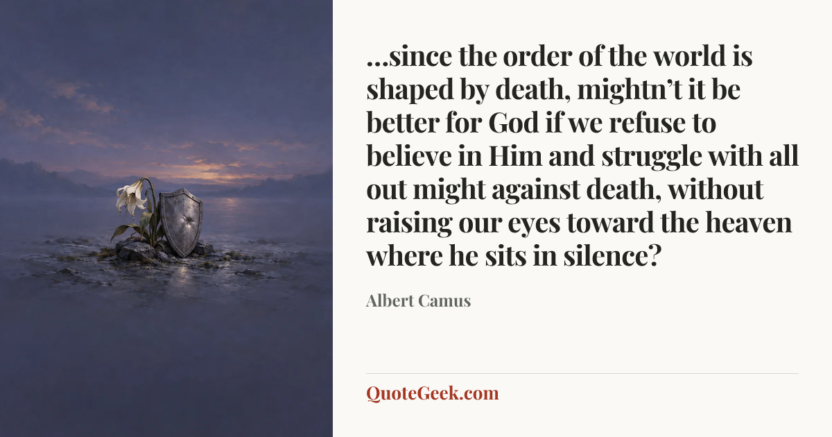 “…since the order of the world is shaped by death, mightn’t it be better for God if we refuse to believe in Him and struggle with all out might against death, without raising our eyes toward the heaven where he sits in silence?” — Albert Camus. Illustrated QuoteGeek card.