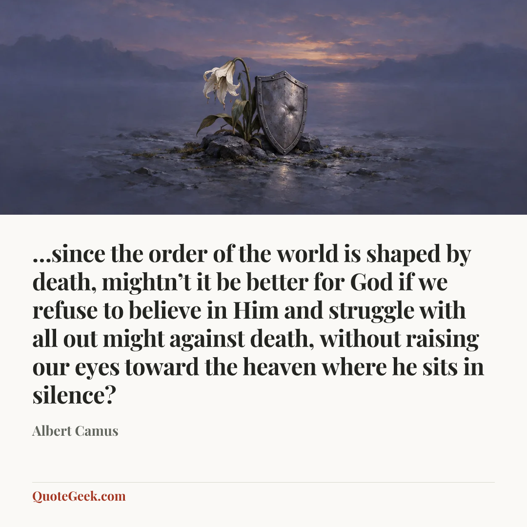 “…since the order of the world is shaped by death, mightn’t it be better for God if we refuse to believe in Him and struggle with all out might against death, without raising our eyes toward the heaven where he sits in silence?” — Albert Camus. Illustrated QuoteGeek card.