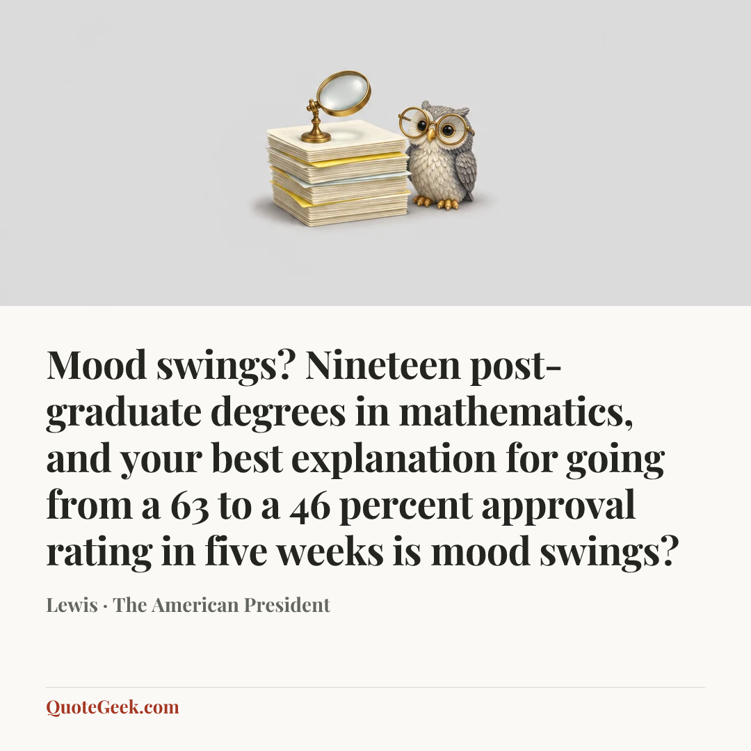 “Mood swings? Nineteen post-graduate degrees in mathematics, and your best explanation for going from a 63 to a 46 percent approval rating in five weeks is mood swings?” — Lewis · The American President. Illustrated QuoteGeek card.