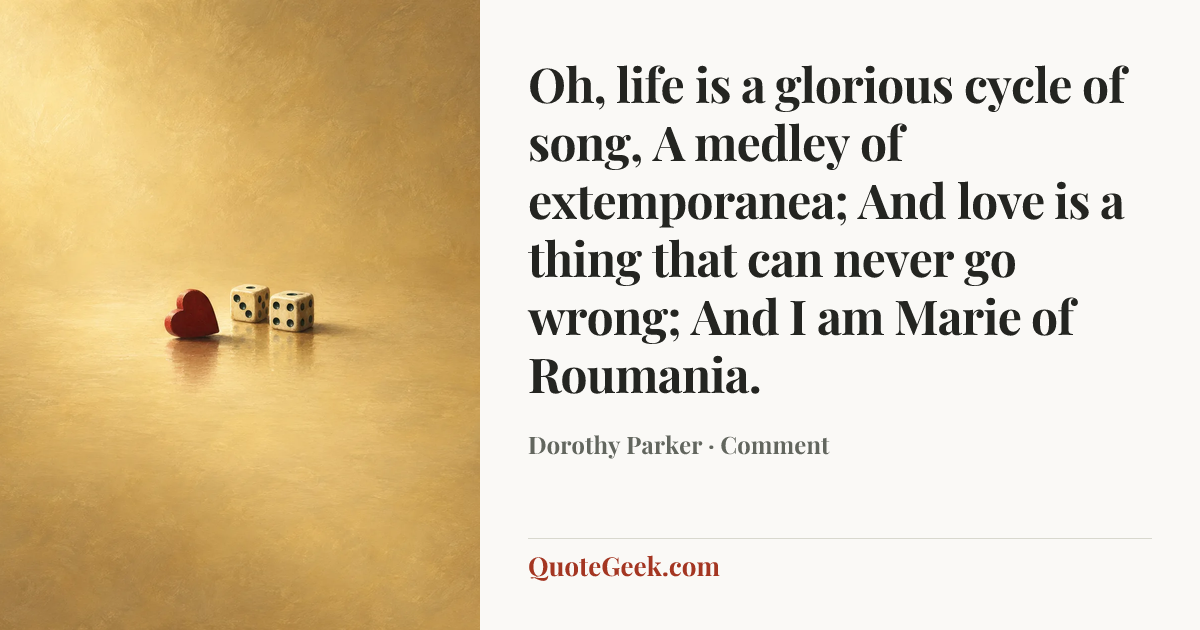 “Oh, life is a glorious cycle of song,
A medley of extemporanea;
And love is a thing that can never go wrong;
And I am Marie of Roumania.” — Dorothy Parker · Comment. Illustrated QuoteGeek card.