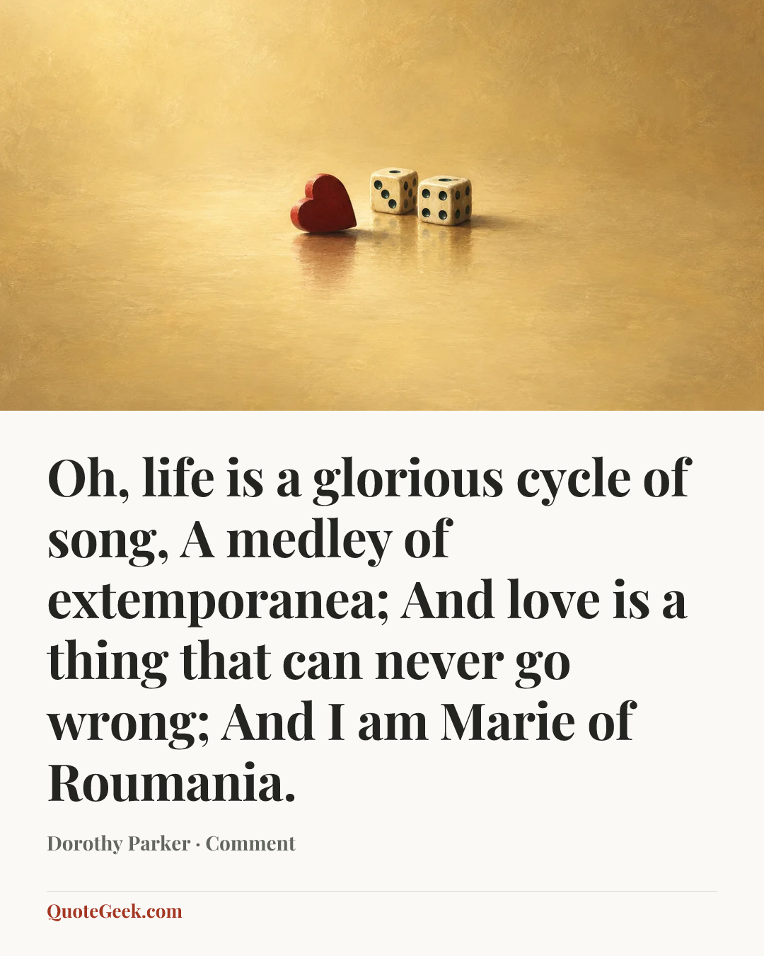 “Oh, life is a glorious cycle of song,
A medley of extemporanea;
And love is a thing that can never go wrong;
And I am Marie of Roumania.” — Dorothy Parker · Comment. Illustrated QuoteGeek card.