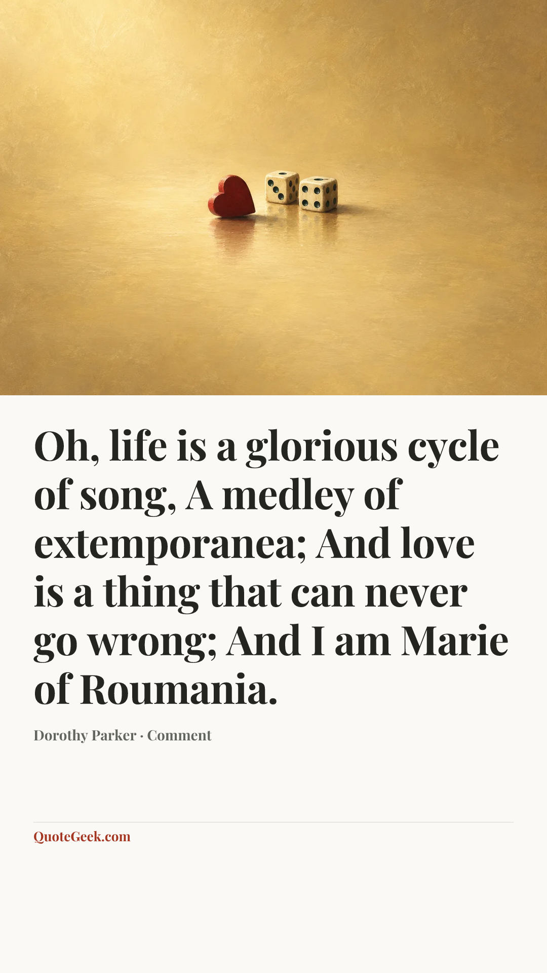 “Oh, life is a glorious cycle of song,
A medley of extemporanea;
And love is a thing that can never go wrong;
And I am Marie of Roumania.” — Dorothy Parker · Comment. Illustrated QuoteGeek card.