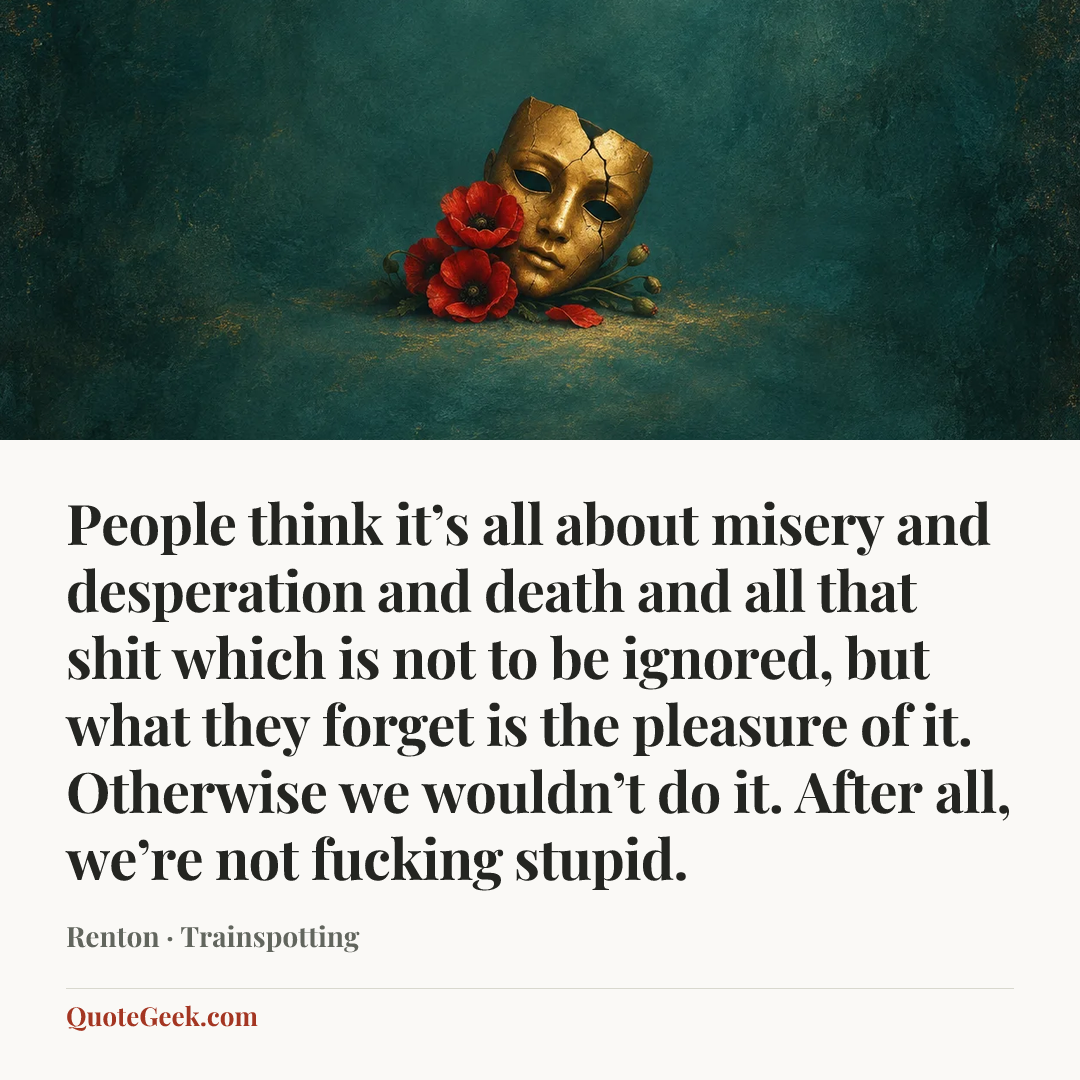“People think it’s all about misery and desperation and death and all that shit which is not to be ignored, but what they forget is the pleasure of it. Otherwise we wouldn’t do it. After all, we’re not fucking stupid.” — Renton · Trainspotting. Illustrated QuoteGeek card.
