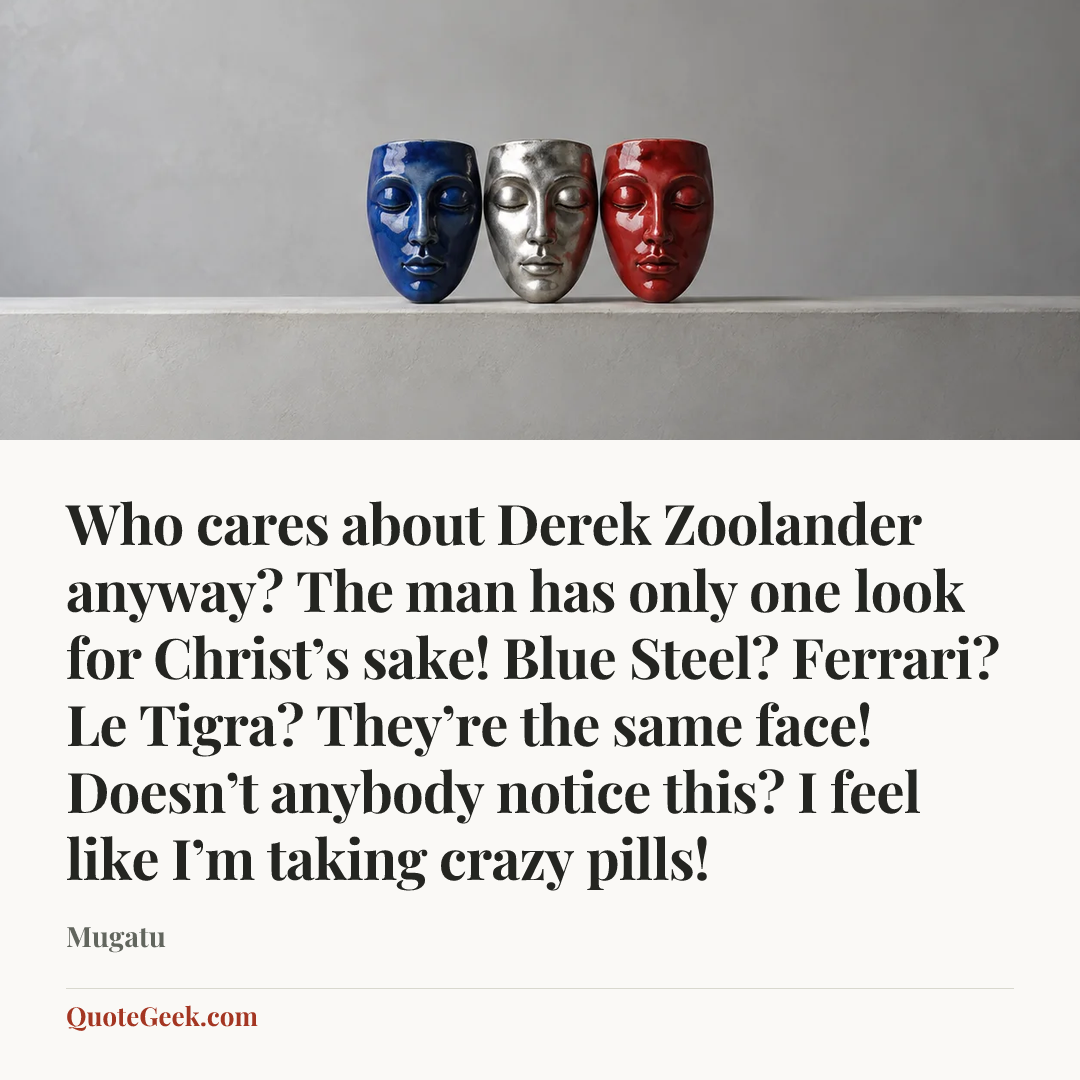 “Who cares about Derek Zoolander anyway? The man has only one look for Christ’s sake! Blue Steel? Ferrari? Le Tigra? They’re the same face! Doesn’t anybody notice this? I feel like I’m taking crazy pills!” — Mugatu. Illustrated QuoteGeek card.