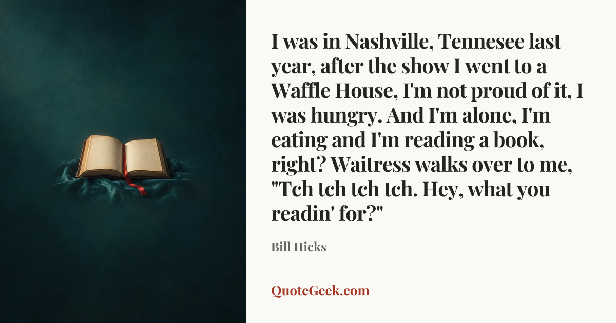 “I was in Nashville, Tennesee last year, after the show I went to a Waffle House, I'm not proud of it, I was hungry. And I'm alone, I'm eating and I'm reading a book, right? Waitress walks over to me, "Tch tch tch tch. Hey, what you readin' for?"” — Bill Hicks. Illustrated QuoteGeek card.