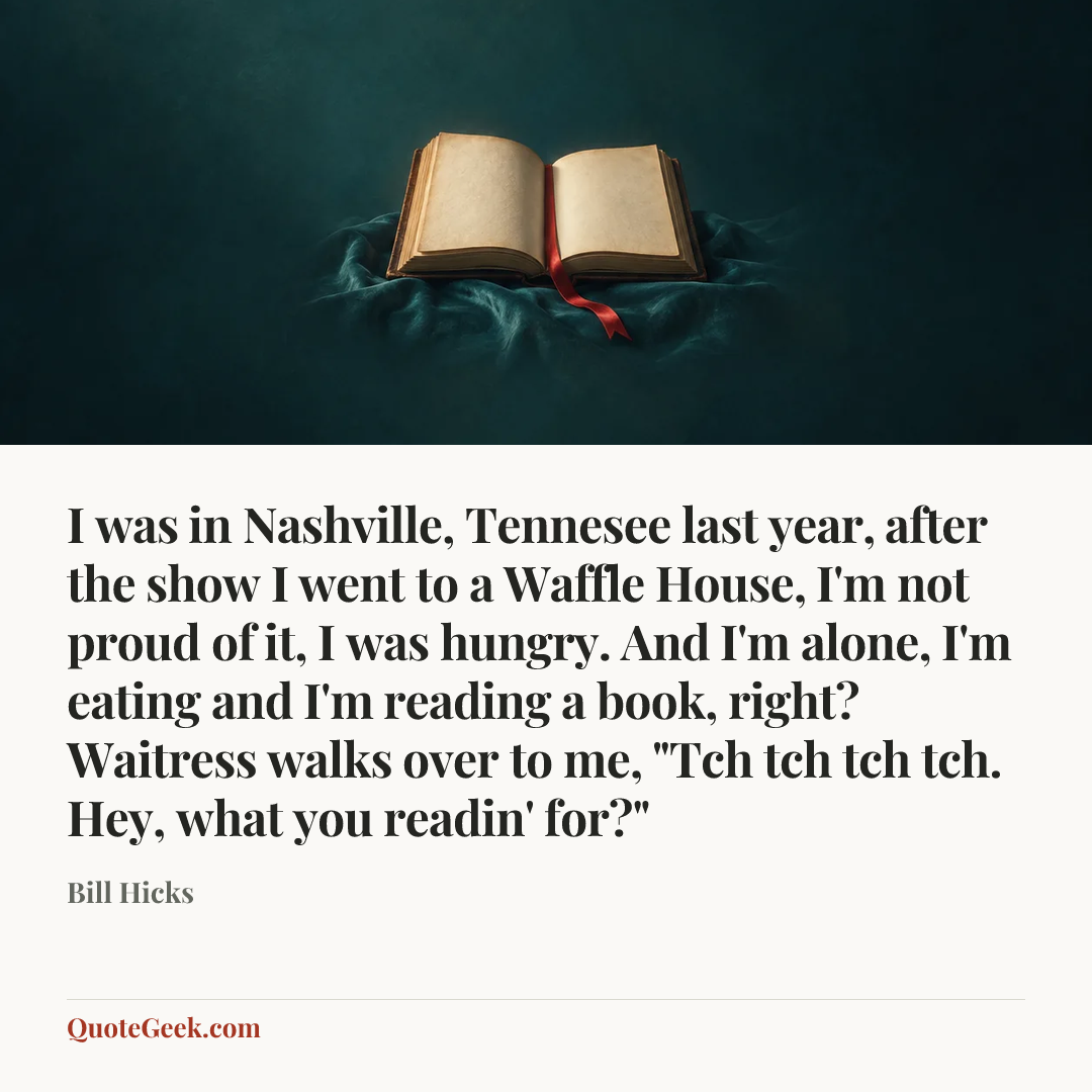 “I was in Nashville, Tennesee last year, after the show I went to a Waffle House, I'm not proud of it, I was hungry. And I'm alone, I'm eating and I'm reading a book, right? Waitress walks over to me, "Tch tch tch tch. Hey, what you readin' for?"” — Bill Hicks. Illustrated QuoteGeek card.