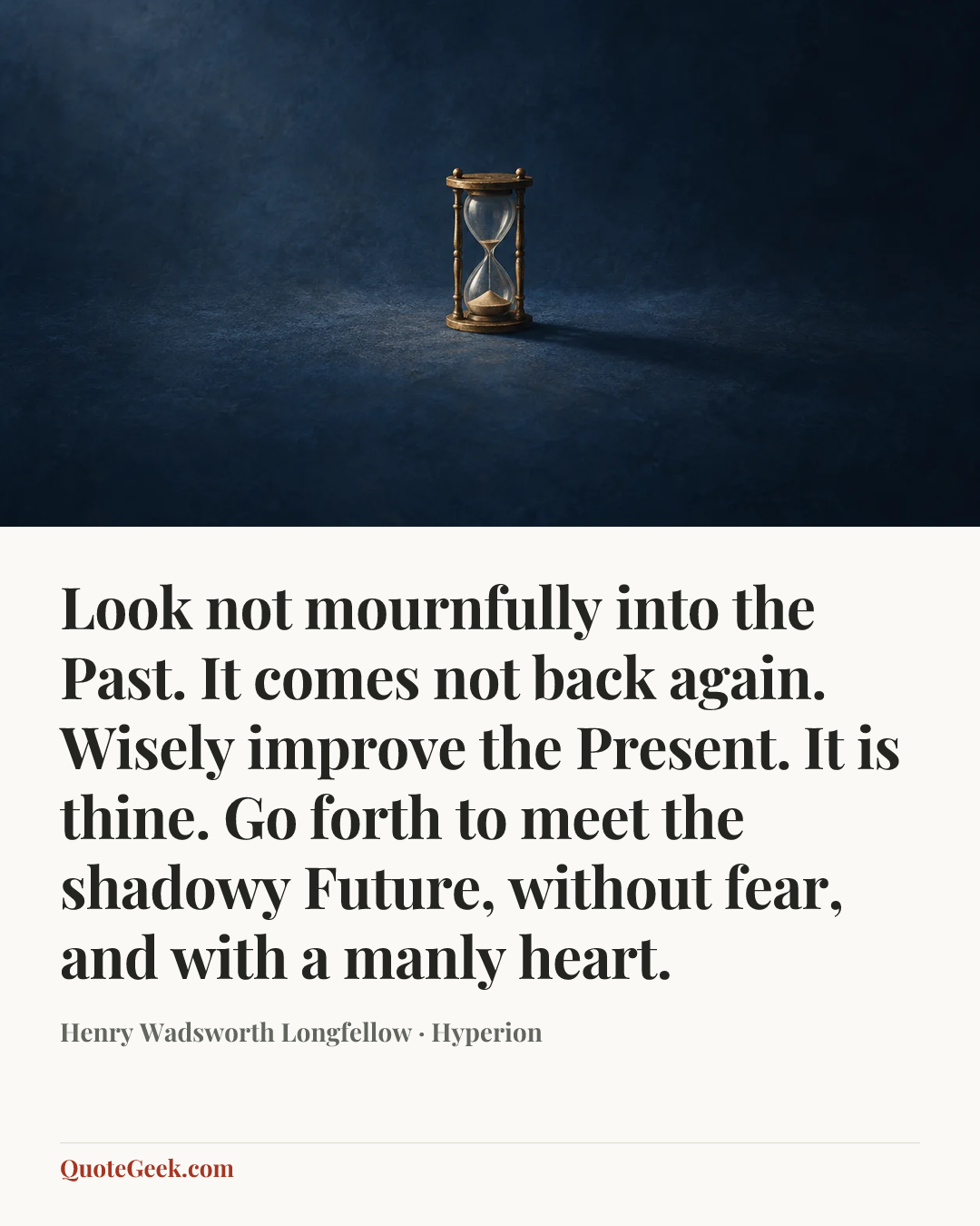 “Look not mournfully into the Past. It comes not back again. Wisely improve the Present. It is thine. Go forth to meet the shadowy Future, without fear, and with a manly heart.” — Henry Wadsworth Longfellow · Hyperion. Illustrated QuoteGeek card.