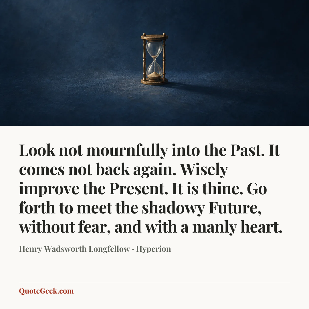 “Look not mournfully into the Past. It comes not back again. Wisely improve the Present. It is thine. Go forth to meet the shadowy Future, without fear, and with a manly heart.” — Henry Wadsworth Longfellow · Hyperion. Illustrated QuoteGeek card.