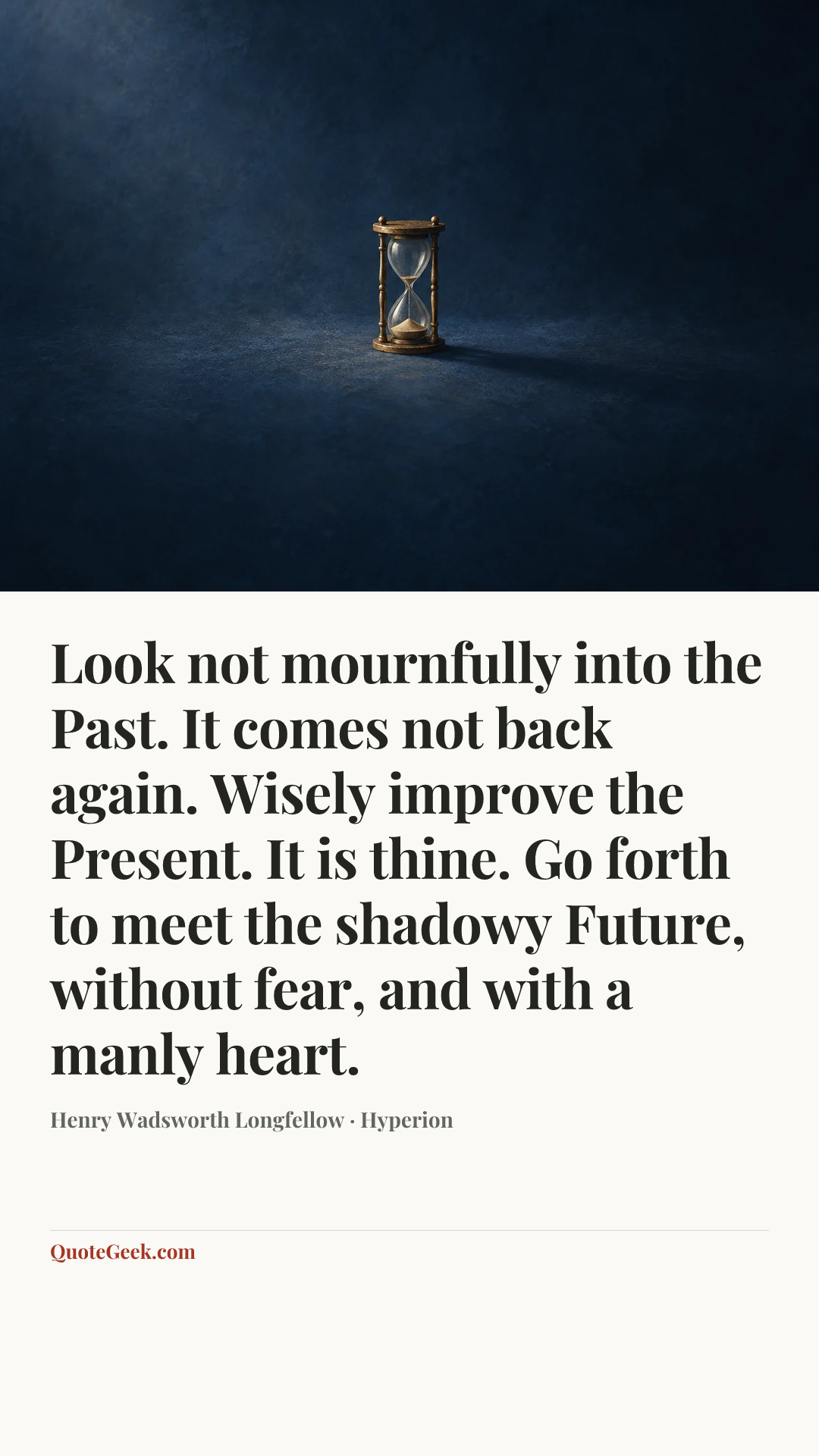 “Look not mournfully into the Past. It comes not back again. Wisely improve the Present. It is thine. Go forth to meet the shadowy Future, without fear, and with a manly heart.” — Henry Wadsworth Longfellow · Hyperion. Illustrated QuoteGeek card.